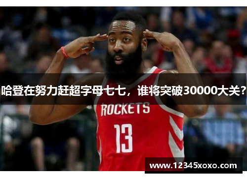 哈登在努力赶超字母七七，谁将突破30000大关？